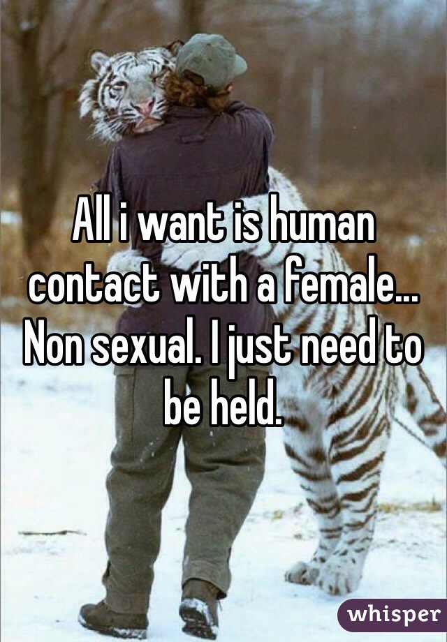 All i want is human contact with a female... Non sexual. I just need to be held.