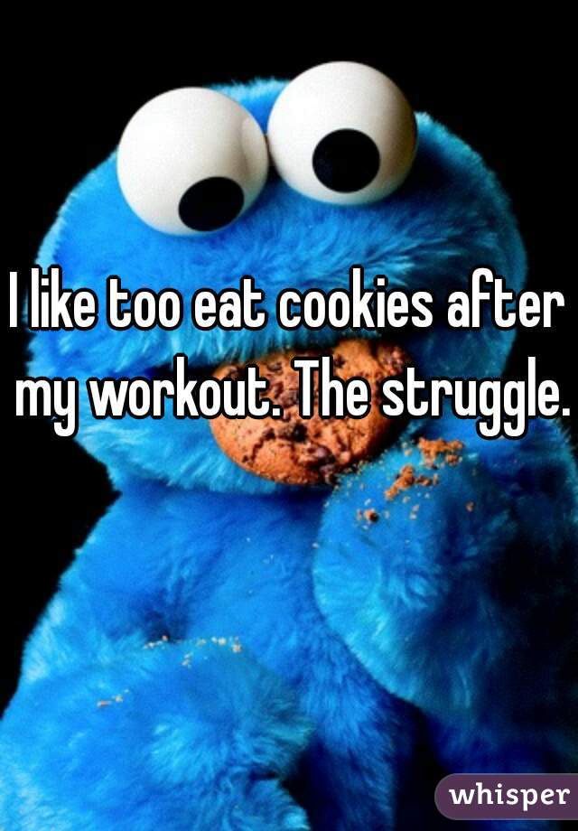 I like too eat cookies after my workout. The struggle. 