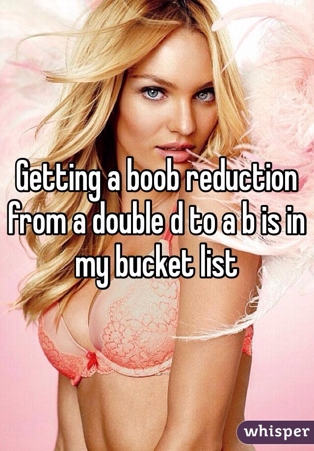 Getting a boob reduction from a double d to a b is in my bucket list 