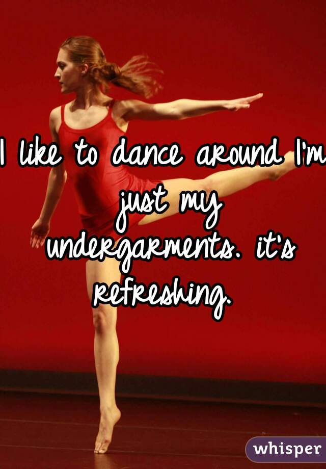 I like to dance around I'm just my undergarments. it's refreshing. 