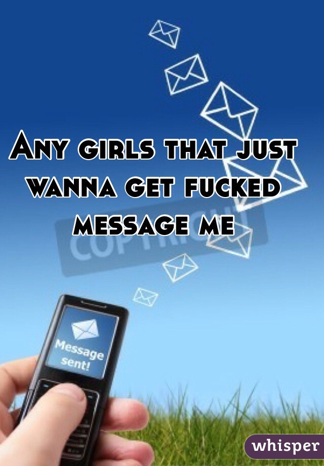 Any girls that just wanna get fucked message me