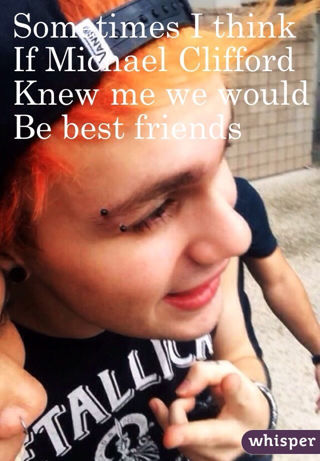 Sometimes I think 
If Michael Clifford
Knew me we would
Be best friends 