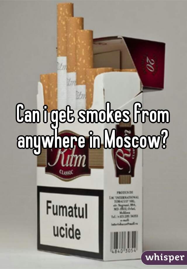 Can i get smokes from anywhere in Moscow? 
