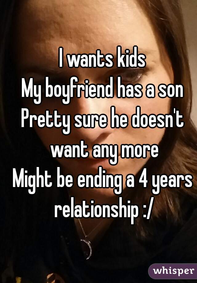 I wants kids
My boyfriend has a son
Pretty sure he doesn't want any more
Might be ending a 4 years relationship :/