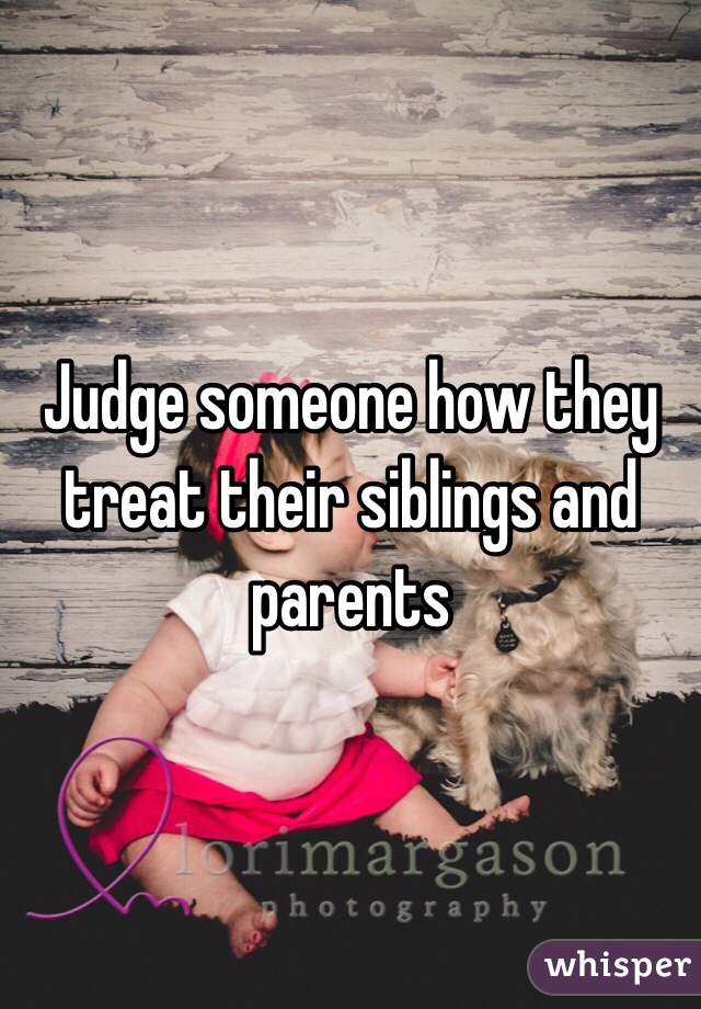 Judge someone how they treat their siblings and parents 