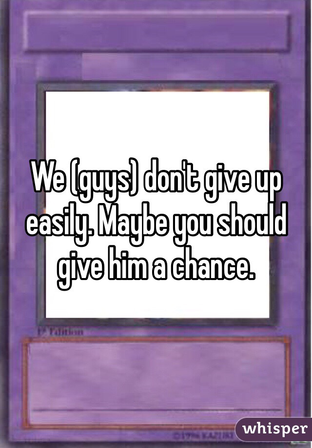 We (guys) don't give up easily. Maybe you should give him a chance.