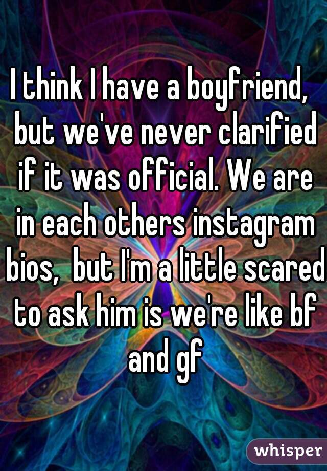 I think I have a boyfriend,  but we've never clarified if it was official. We are in each others instagram bios,  but I'm a little scared to ask him is we're like bf and gf