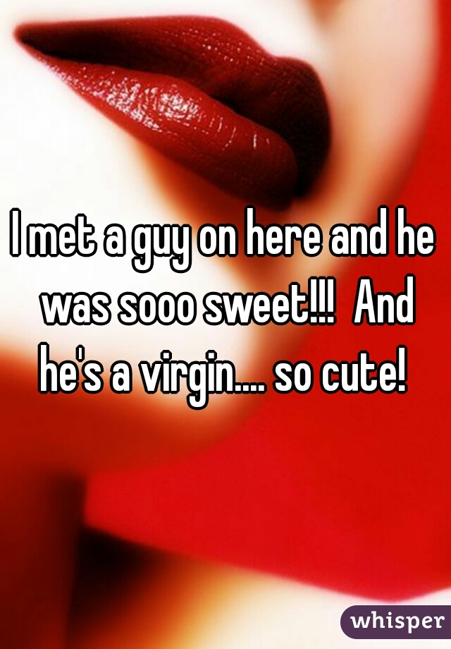 I met a guy on here and he was sooo sweet!!!  And he's a virgin.... so cute! 