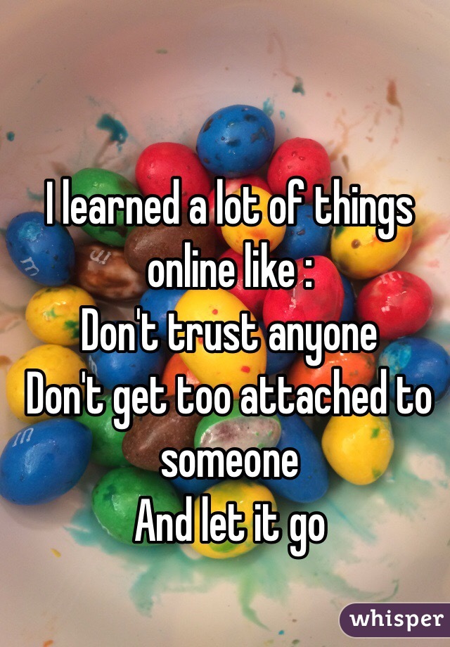 I learned a lot of things online like :
Don't trust anyone
Don't get too attached to someone
And let it go