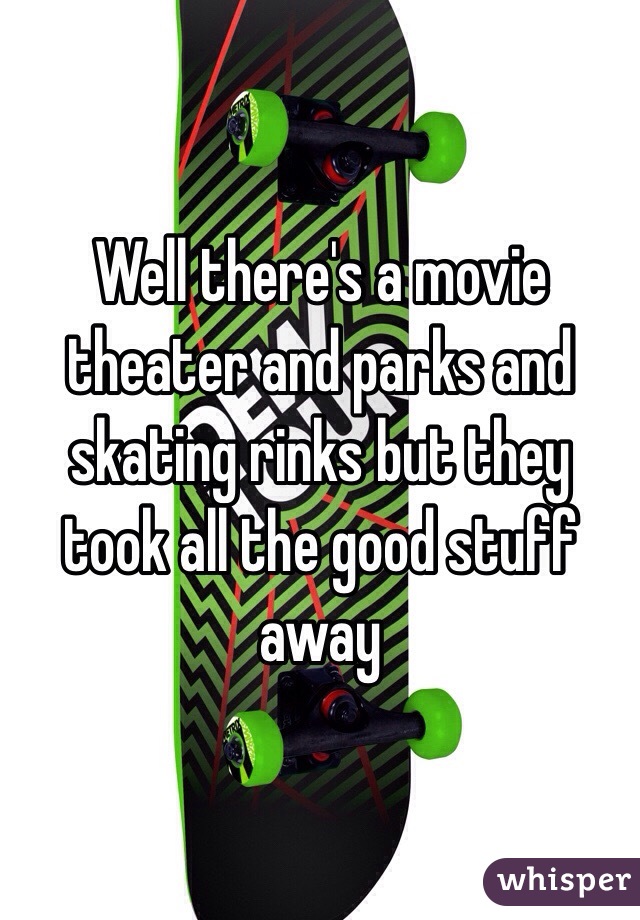 Well there's a movie theater and parks and skating rinks but they took all the good stuff away