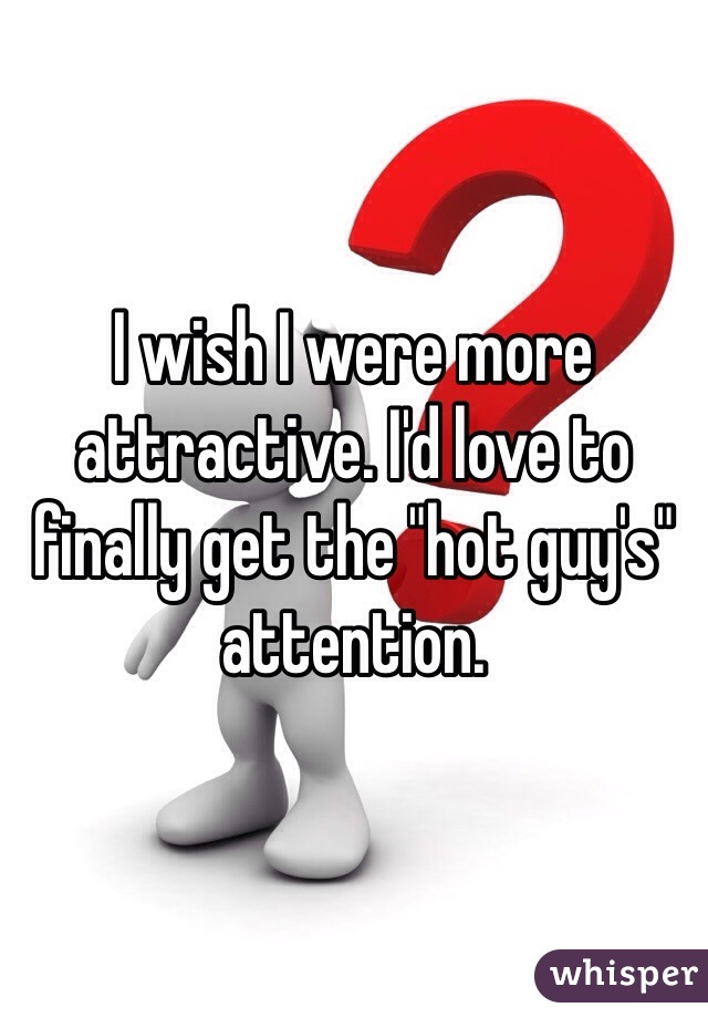 I wish I were more attractive. I'd love to finally get the "hot guy's" attention.