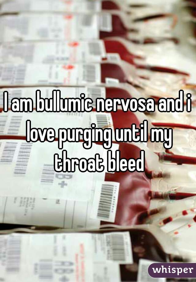 I am bullumic nervosa and i love purging until my throat bleed