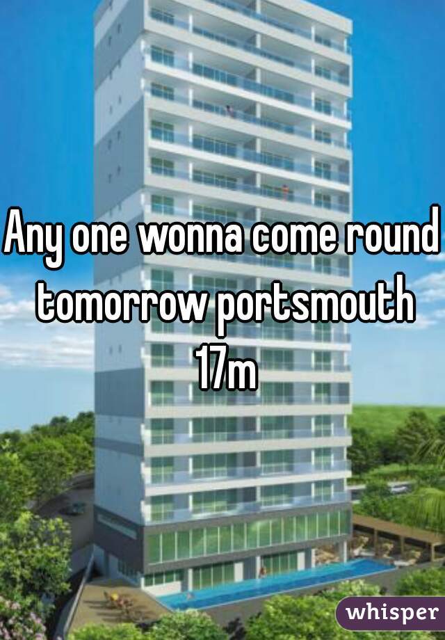 Any one wonna come round tomorrow portsmouth 17m