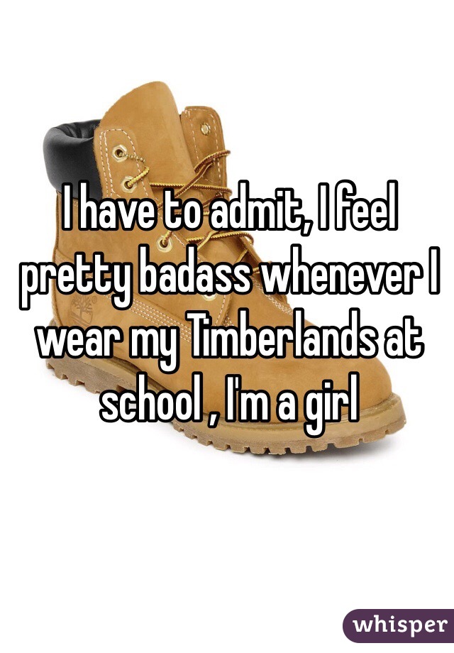 I have to admit, I feel pretty badass whenever I wear my Timberlands at school , I'm a girl 