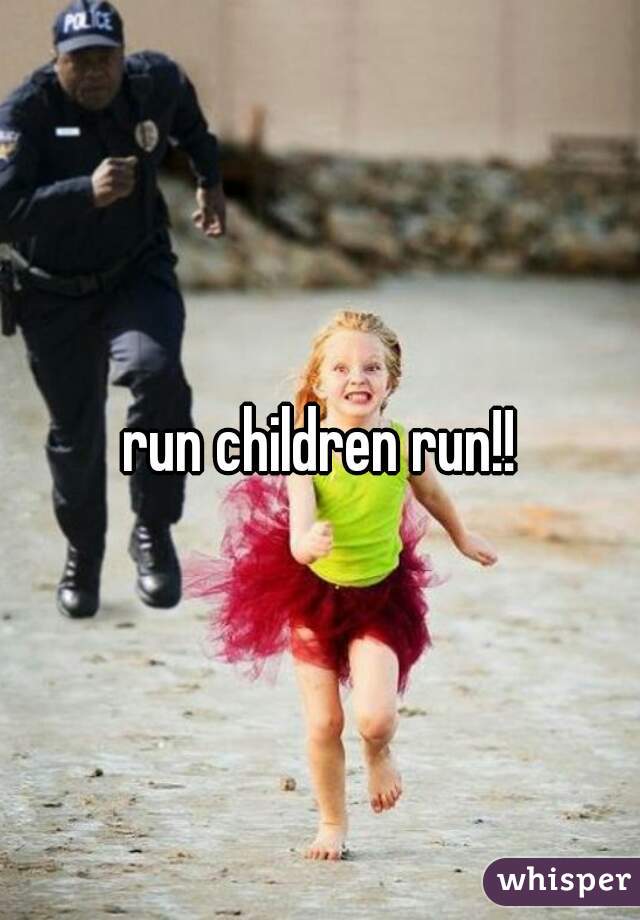 run children run!!