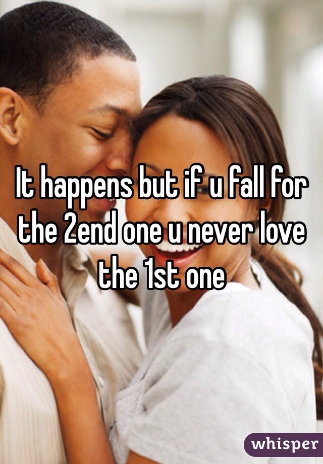 It happens but if u fall for the 2end one u never love the 1st one 