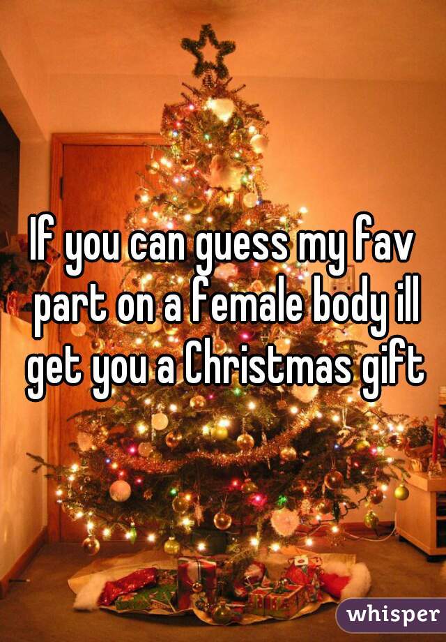 If you can guess my fav part on a female body ill get you a Christmas gift