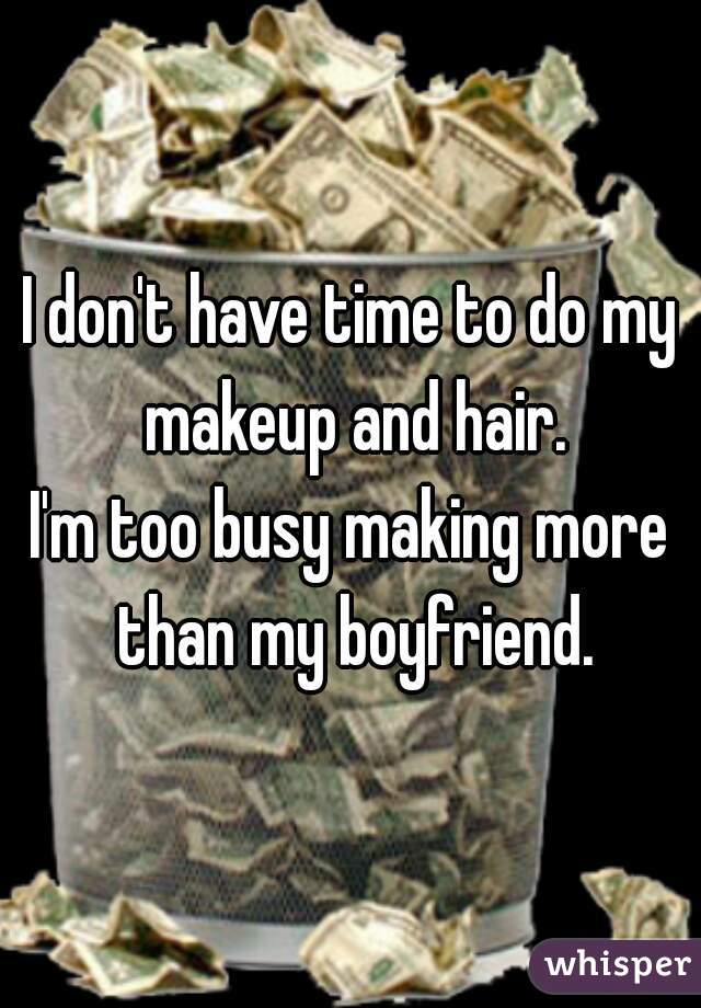 I don't have time to do my makeup and hair.
I'm too busy making more than my boyfriend.
