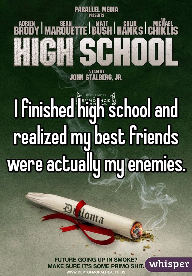 I finished high school and realized my best friends were actually my enemies.