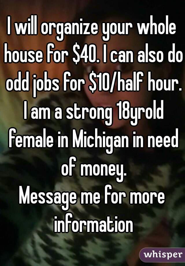 I will organize your whole house for $40. I can also do odd jobs for $10/half hour. I am a strong 18yrold female in Michigan in need of money.
Message me for more information