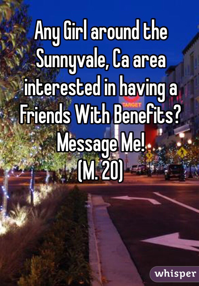 Any Girl around the Sunnyvale, Ca area interested in having a Friends With Benefits?
Message Me! 
(M. 20)