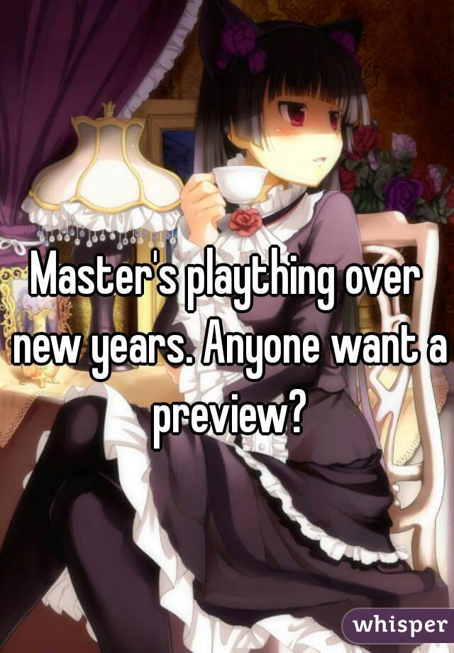 Master's plaything over new years. Anyone want a preview?