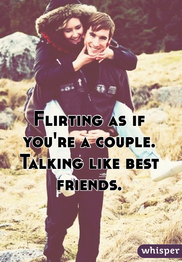 Flirting as if
you're a couple.
Talking like best friends.