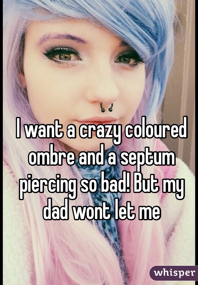 I want a crazy coloured ombre and a septum piercing so bad! But my dad wont let me