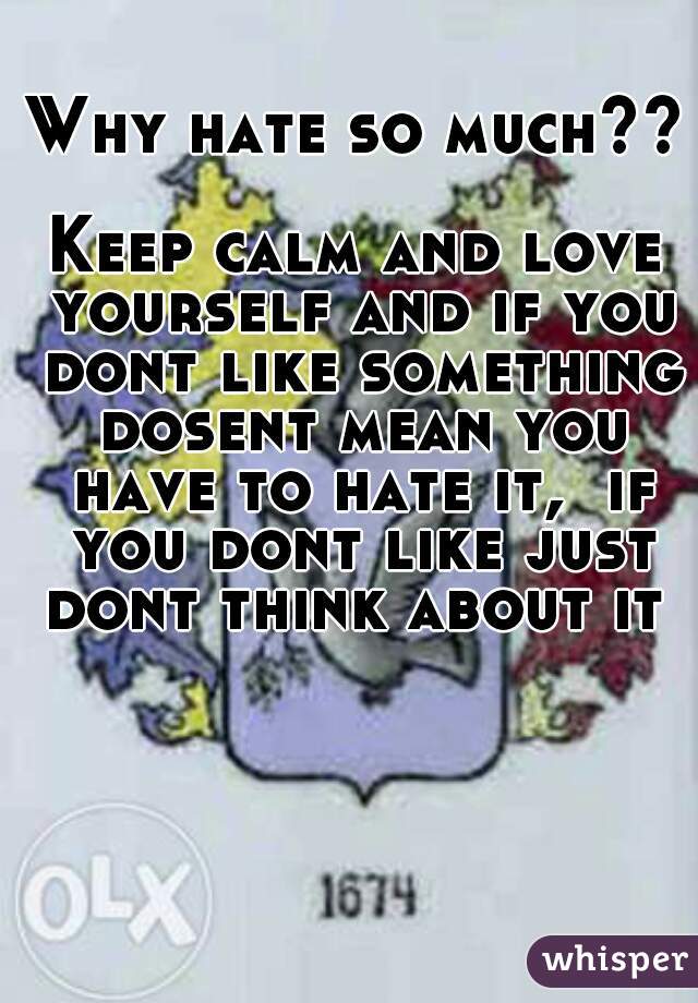 Why hate so much??

Keep calm and love yourself and if you dont like something dosent mean you have to hate it,  if you dont like just dont think about it 