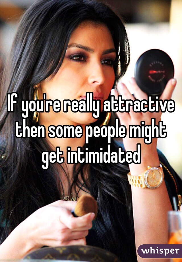 If you're really attractive then some people might get intimidated