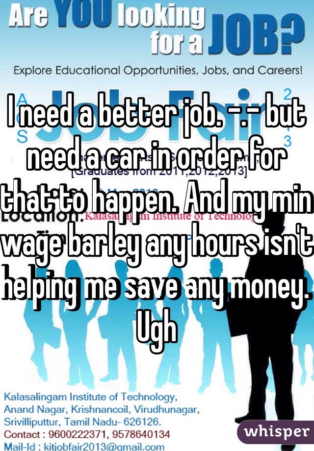 I need a better job. -.- but need a car in order for that to happen. And my min wage barley any hours isn't helping me save any money. Ugh