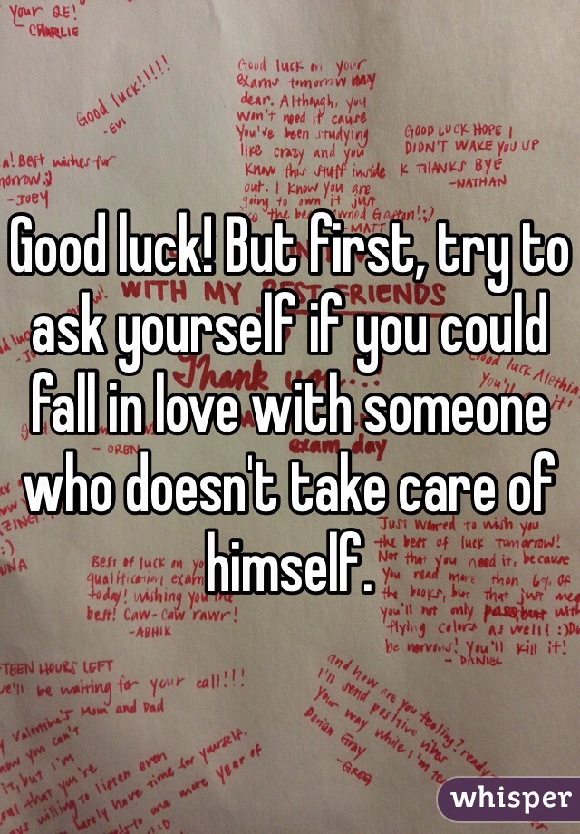 Good luck! But first, try to ask yourself if you could fall in love with someone who doesn't take care of himself. 