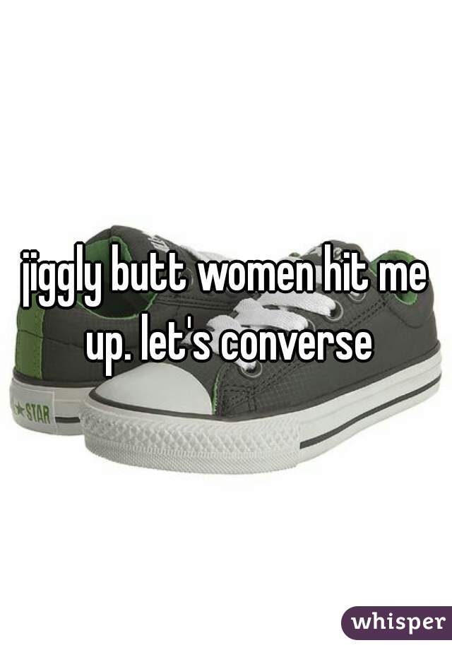 jiggly butt women hit me up. let's converse