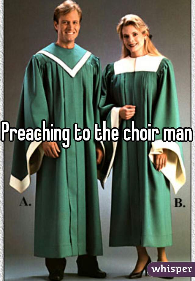 Preaching to the choir man