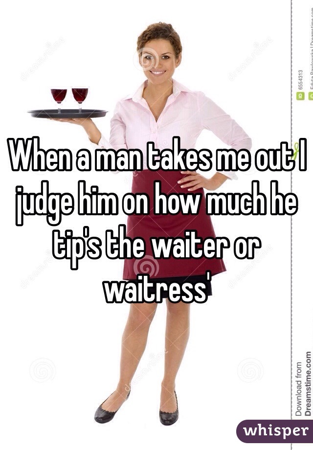 When a man takes me out I judge him on how much he tip's the waiter or waitress'