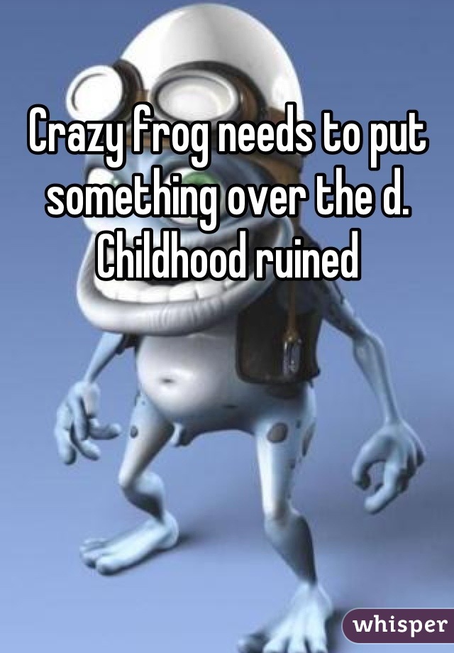 Crazy frog needs to put something over the d. Childhood ruined