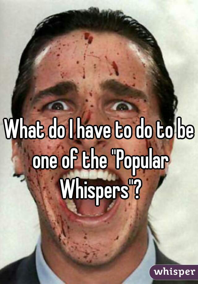 What do I have to do to be one of the "Popular Whispers"?