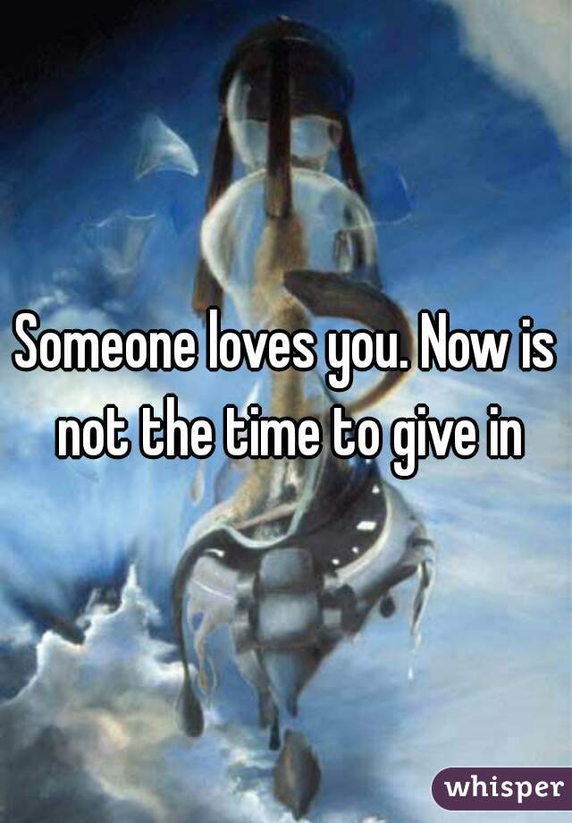 Someone loves you. Now is not the time to give in