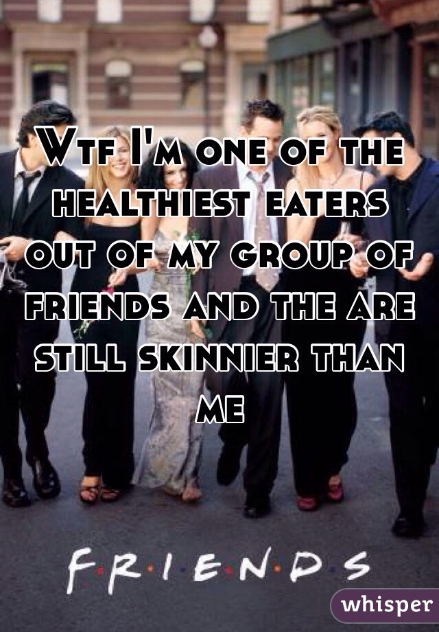 Wtf I'm one of the healthiest eaters out of my group of friends and the are still skinnier than me