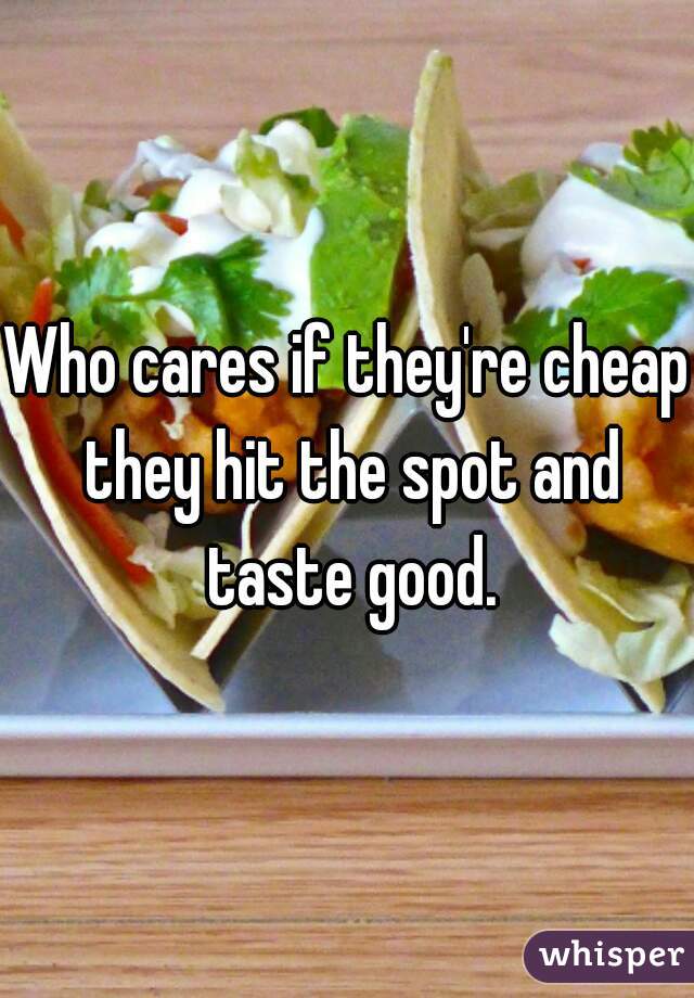 Who cares if they're cheap they hit the spot and taste good.