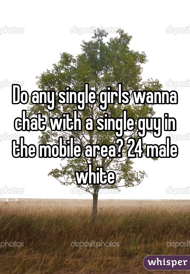 Do any single girls wanna chat with a single guy in the mobile area? 24 male white 