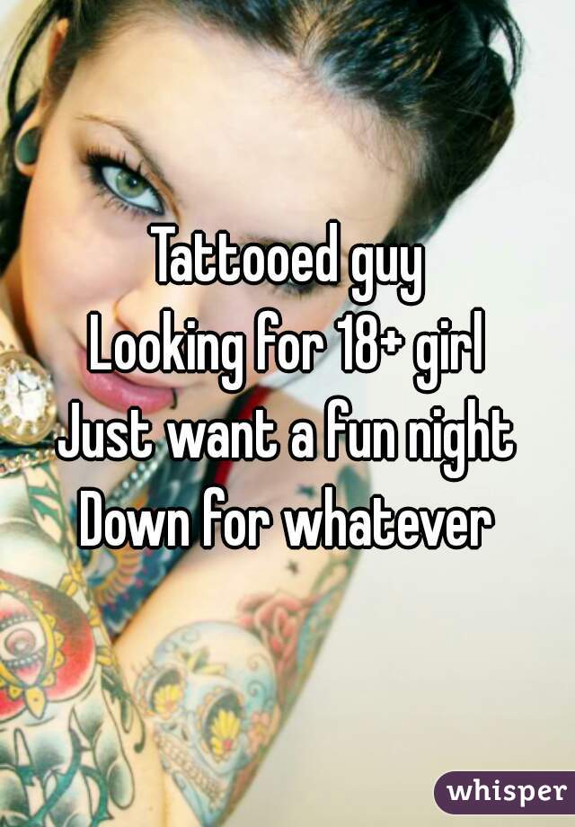 Tattooed guy
Looking for 18+ girl
Just want a fun night
Down for whatever