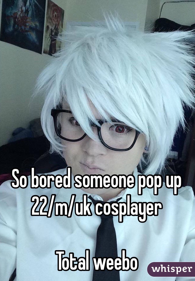 So bored someone pop up
22/m/uk cosplayer

Total weebo