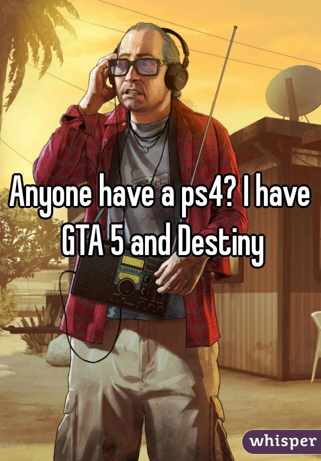 Anyone have a ps4? I have GTA 5 and Destiny