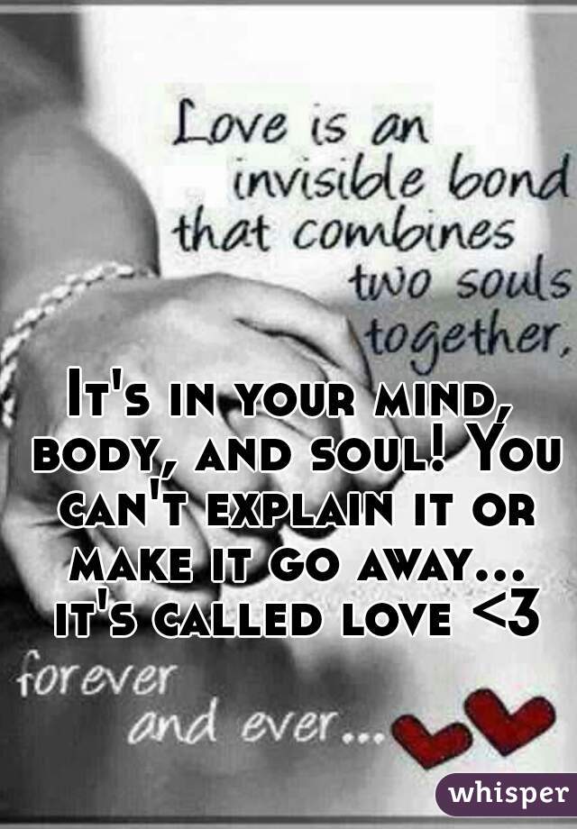 It's in your mind, body, and soul! You can't explain it or make it go away... it's called love <3