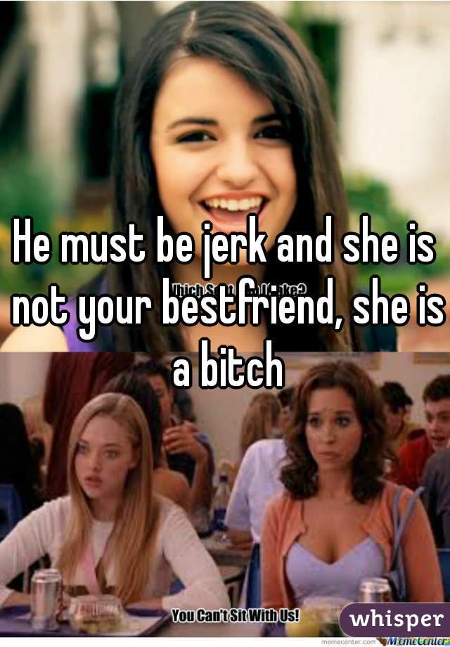He must be jerk and she is not your bestfriend, she is a bitch
