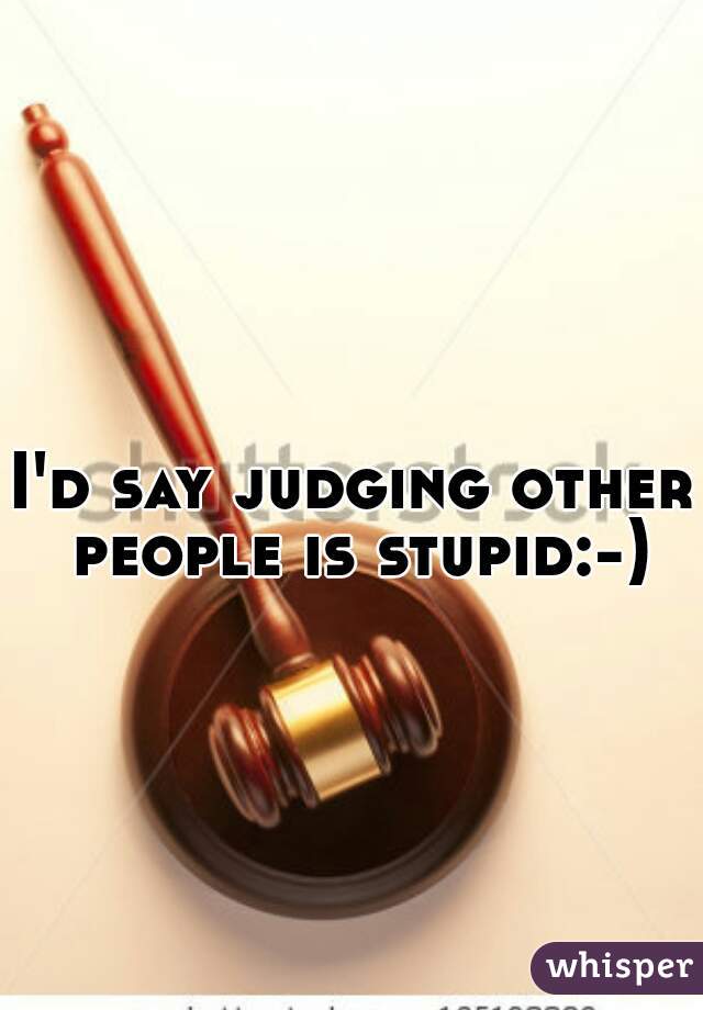 I'd say judging other people is stupid:-)
