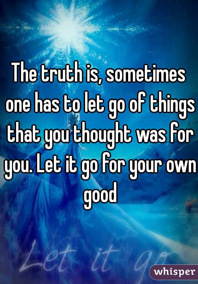 The truth is, sometimes one has to let go of things that you thought was for you. Let it go for your own good