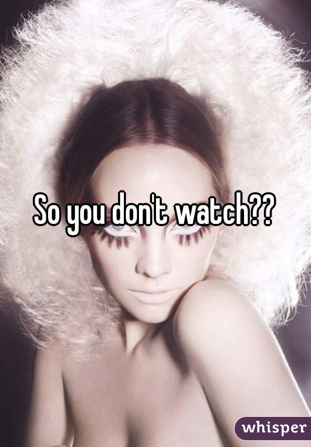 So you don't watch??