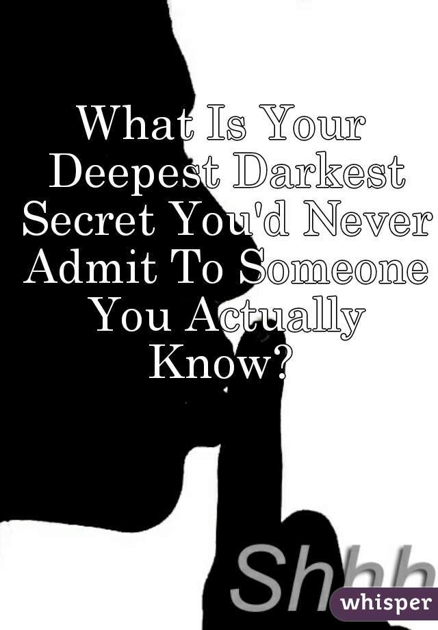 What Is Your Deepest Darkest Secret You'd Never Admit To Someone You Actually Know? 